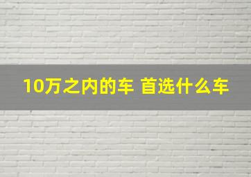 10万之内的车 首选什么车